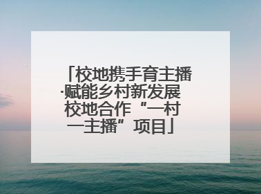 校地携手育主播·赋能乡村新发展 校地合作“一村一主播”项目