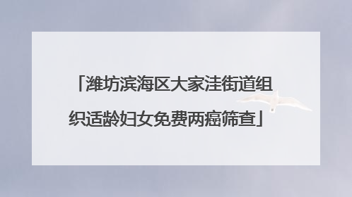 潍坊滨海区大家洼街道组织适龄妇女免费两癌筛查
