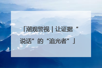 潮观警视｜让证据“说话”的“追光者”