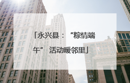 永兴县：“粽情端午” 活动暖邻里