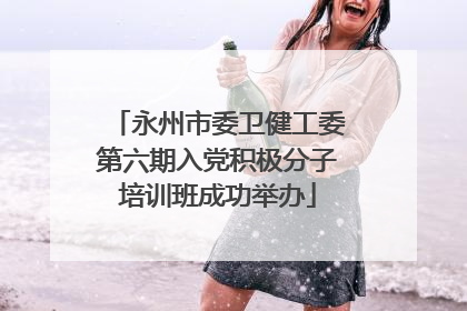 永州市委卫健工委第六期入党积极分子培训班成功举办