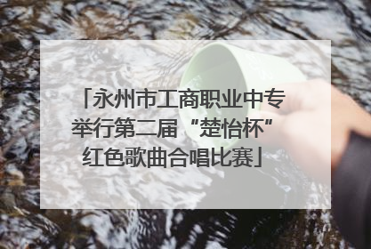 永州市工商职业中专举行第二届“楚怡杯”红色歌曲合唱比赛