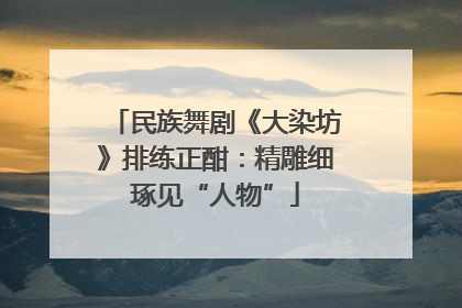 民族舞剧《大染坊》排练正酣：精雕细琢见“人物”