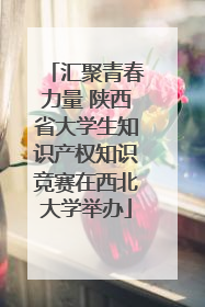汇聚青春力量 陕西省大学生知识产权知识竞赛在西北大学举办