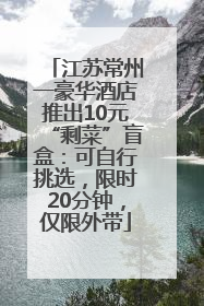 江苏常州一豪华酒店推出10元“剩菜”盲盒：可自行挑选，限时20分钟，仅限外带