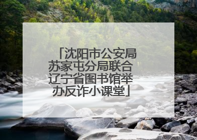 沈阳市公安局苏家屯分局联合辽宁省图书馆举办反诈小课堂
