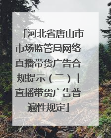 河北省唐山市市场监管局网络直播带货广告合规提示（二）︱直播带货广告普遍性规定
