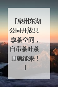 泉州东湖公园开放共享茶空间，自带茶叶茶具就能来！
