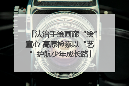 法治手绘画廊“绘”童心 高原检察以“艺”护航少年成长路