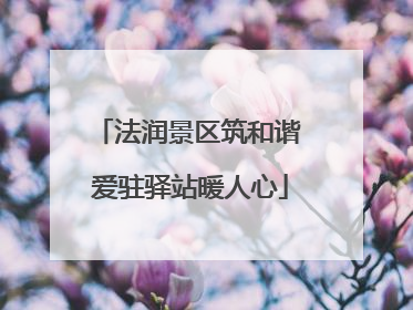 法润景区筑和谐 爱驻驿站暖人心