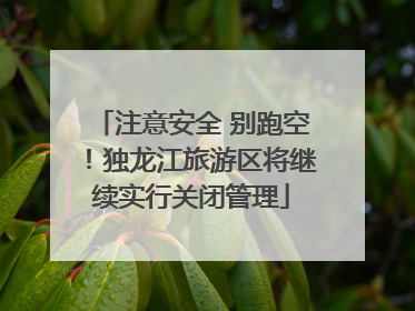 注意安全 别跑空！独龙江旅游区将继续实行关闭管理