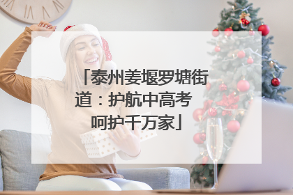 泰州姜堰罗塘街道：护航中高考 呵护千万家