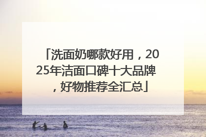 洗面奶哪款好用，2025年洁面口碑十大品牌，好物推荐全汇总