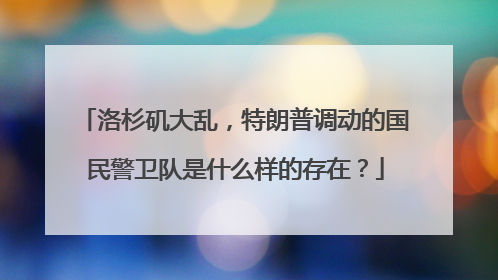 洛杉矶大乱，特朗普调动的国民警卫队是什么样的存在？
