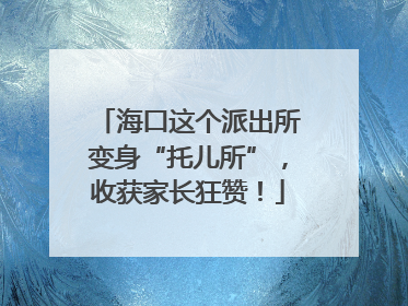 海口这个派出所变身“托儿所”，收获家长狂赞！