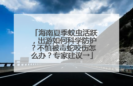 海南夏季蚊虫活跃，出游如何科学防护？不慎被毒蛇咬伤怎么办？专家建议→