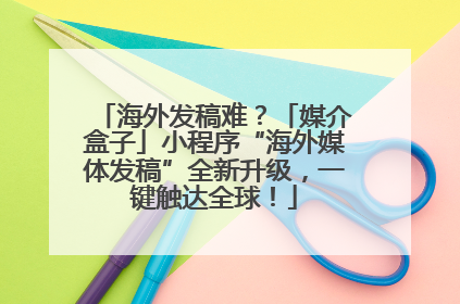 海外发稿难？「媒介盒子」小程序“海外媒体发稿”全新升级，一键触达全球！