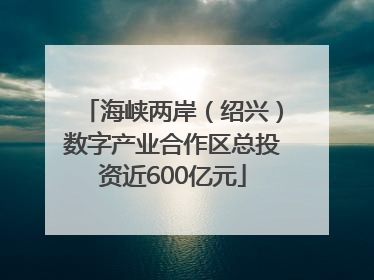 海峡两岸（绍兴）数字产业合作区总投资近600亿元