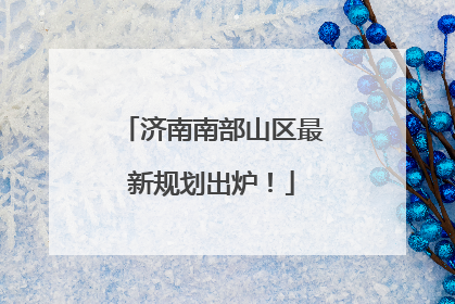 济南南部山区最新规划出炉！