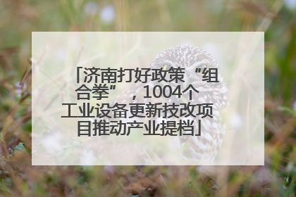 济南打好政策“组合拳”，1004个工业设备更新技改项目推动产业提档