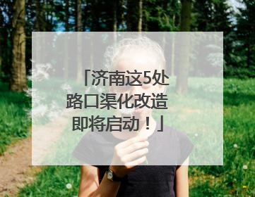 济南这5处路口渠化改造即将启动！