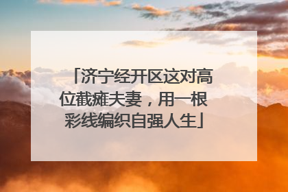 济宁经开区这对高位截瘫夫妻，用一根彩线编织自强人生