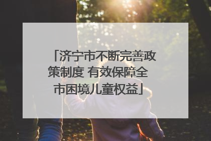 济宁市不断完善政策制度 有效保障全市困境儿童权益