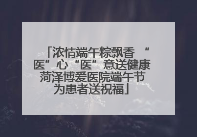 浓情端午粽飘香 “医”心“医”意送健康 菏泽博爱医院端午节为患者送祝福