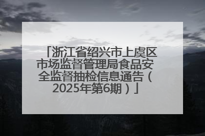 浙江省绍兴市上虞区市场监督管理局食品安全监督抽检信息通告（2025年第6期）