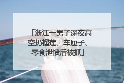 浙江一男子深夜高空扔榴莲、车厘子、零食泄愤后被抓