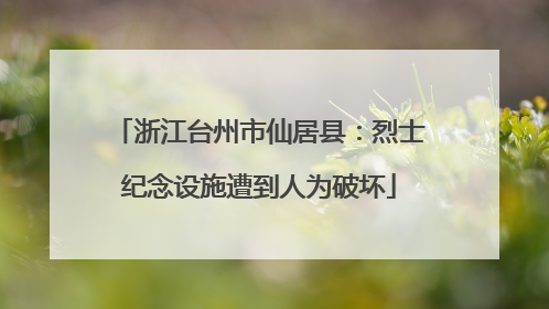 浙江台州市仙居县：烈士纪念设施遭到人为破坏