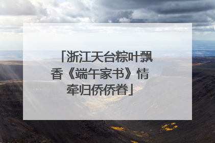 浙江天台粽叶飘香《端午家书》情牵归侨侨眷