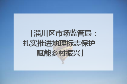淄川区市场监管局：扎实推进地理标志保护 赋能乡村振兴