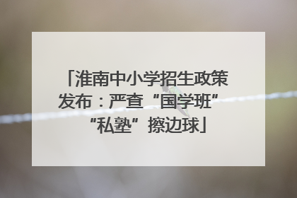淮南中小学招生政策发布：严查“国学班”“私塾”擦边球