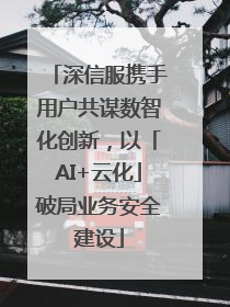 深信服携手用户共谋数智化创新，以「AI+云化」破局业务安全建设