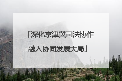 深化京津冀司法协作 融入协同发展大局