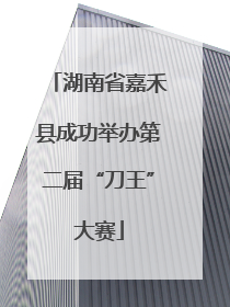 湖南省嘉禾县成功举办第二届“刀王”大赛