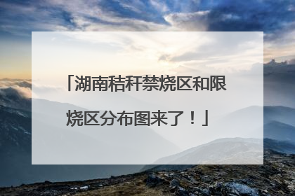 湖南秸秆禁烧区和限烧区分布图来了！