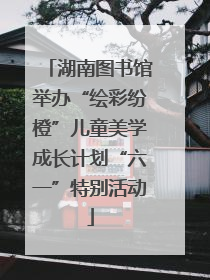 湖南图书馆举办“绘彩纷橙”儿童美学成长计划“六一”特别活动