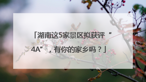 湖南这5家景区拟获评“4A”，有你的家乡吗？