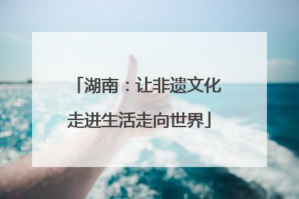 湖南：让非遗文化走进生活走向世界