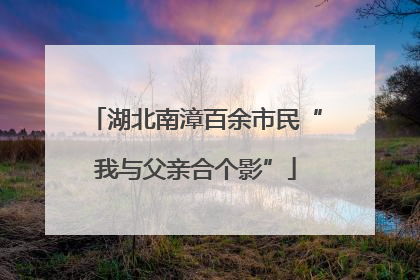 湖北南漳百余市民“我与父亲合个影”