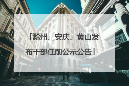 滁州、安庆、黄山发布干部任前公示公告