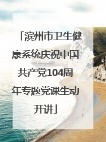 滨州市卫生健康系统庆祝中国共产党104周年专题党课生动开讲
