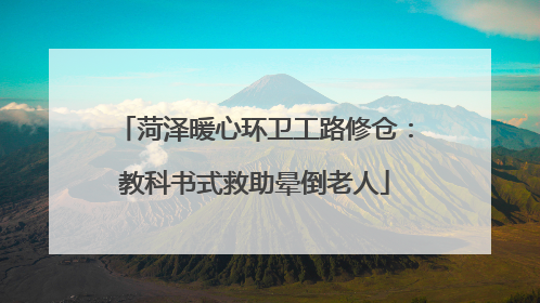 菏泽暖心环卫工路修仓：教科书式救助晕倒老人