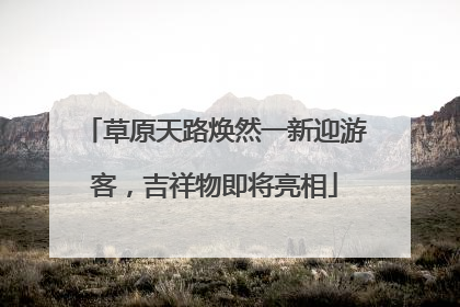 草原天路焕然一新迎游客，吉祥物即将亮相