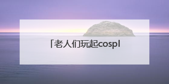 老人们玩起cosplay，体验别样乐趣