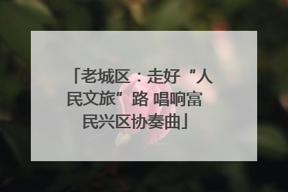 老城区：走好“人民文旅”路 唱响富民兴区协奏曲