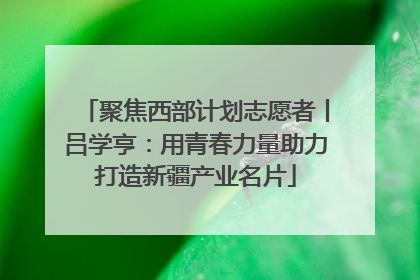 聚焦西部计划志愿者丨吕学亨：用青春力量助力打造新疆产业名片