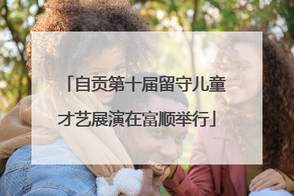 自贡第十届留守儿童才艺展演在富顺举行